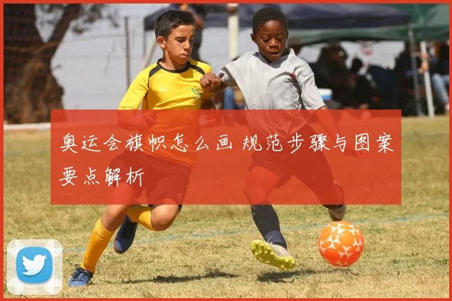 奥运会旗帜怎么画 规范步骤与图案要点解析