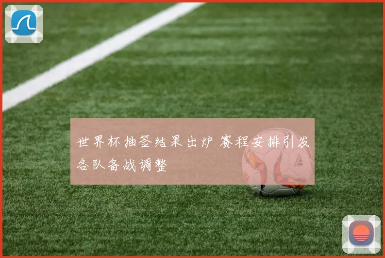 世界杯抽签结果出炉 赛程安排引发各队备战调整