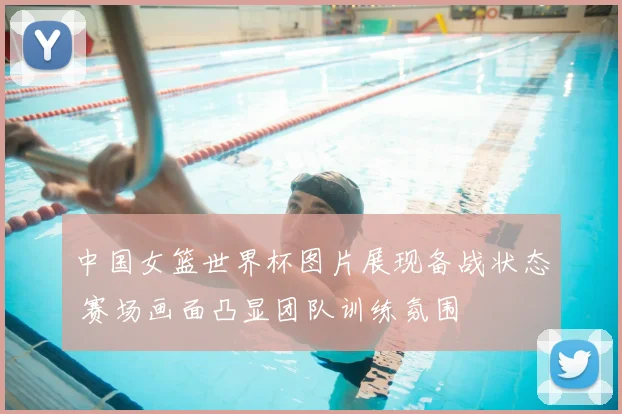 中国女篮世界杯图片展现备战状态 赛场画面凸显团队训练氛围