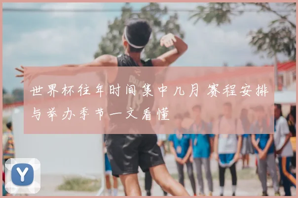 世界杯往年时间集中几月 赛程安排与举办季节一文看懂