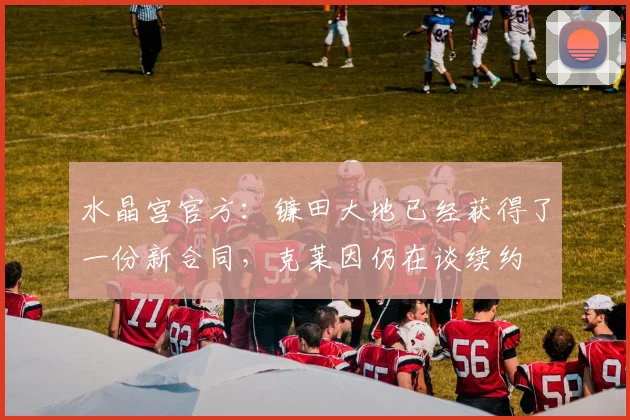 水晶宫官方:镰田大地已经获得了一份新合同,克莱因仍在谈续约
