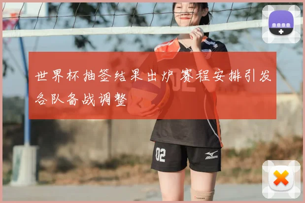 世界杯抽签结果出炉 赛程安排引发各队备战调整